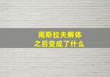 南斯拉夫解体之后变成了什么