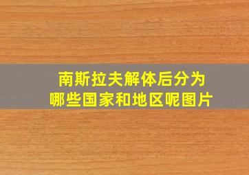 南斯拉夫解体后分为哪些国家和地区呢图片