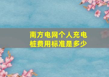 南方电网个人充电桩费用标准是多少