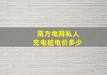 南方电网私人充电桩电价多少