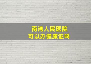 南湾人民医院可以办健康证吗