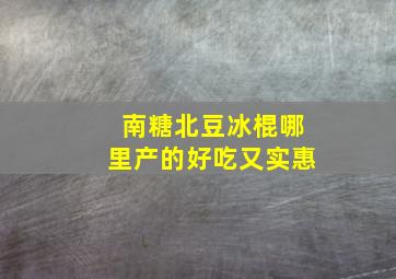 南糖北豆冰棍哪里产的好吃又实惠