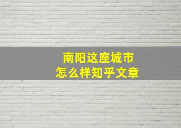 南阳这座城市怎么样知乎文章