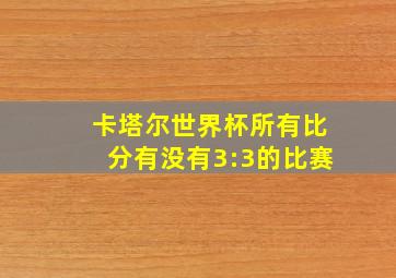 卡塔尔世界杯所有比分有没有3:3的比赛