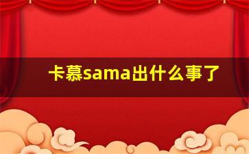 卡慕sama出什么事了