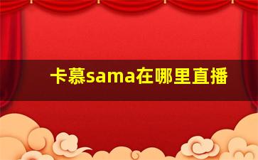 卡慕sama在哪里直播