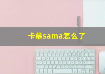 卡慕sama怎么了