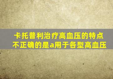 卡托普利治疗高血压的特点不正确的是a用于各型高血压