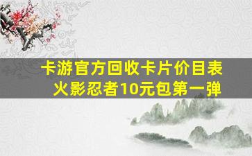 卡游官方回收卡片价目表火影忍者10元包第一弹