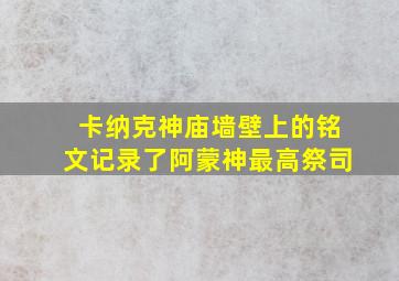 卡纳克神庙墙壁上的铭文记录了阿蒙神最高祭司