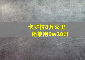 卡罗拉8万公里还能用0w20吗