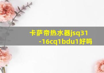 卡萨帝热水器jsq31-16cq1bdu1好吗