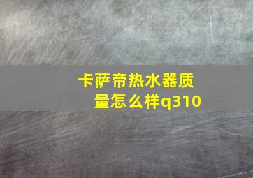 卡萨帝热水器质量怎么样q310