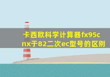 卡西欧科学计算器fx95cnx于82二次ec型号的区别