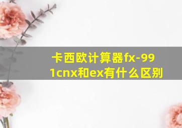 卡西欧计算器fx-991cnx和ex有什么区别