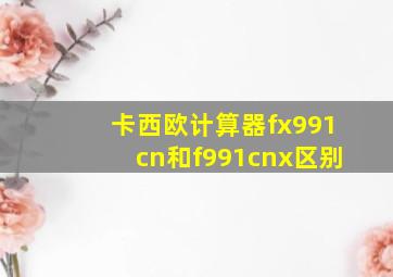 卡西欧计算器fx991cn和f991cnx区别