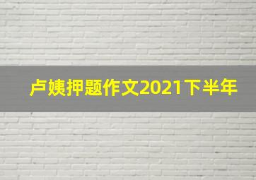 卢姨押题作文2021下半年