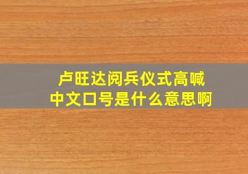 卢旺达阅兵仪式高喊中文口号是什么意思啊