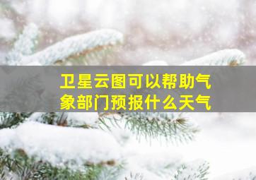 卫星云图可以帮助气象部门预报什么天气