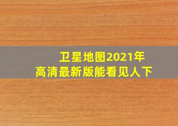 卫星地图2021年高清最新版能看见人下