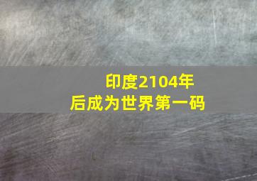 印度2104年后成为世界第一码