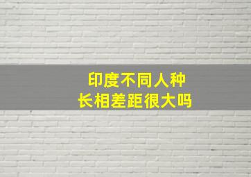 印度不同人种长相差距很大吗