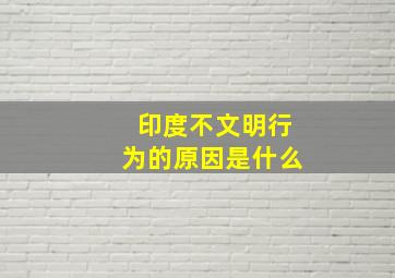 印度不文明行为的原因是什么