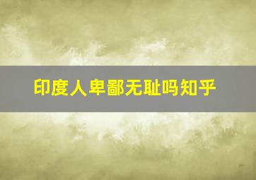 印度人卑鄙无耻吗知乎