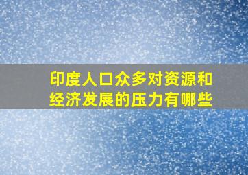 印度人口众多对资源和经济发展的压力有哪些