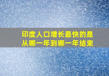 印度人口增长最快的是从哪一年到哪一年结束