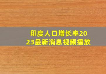 印度人口增长率2023最新消息视频播放