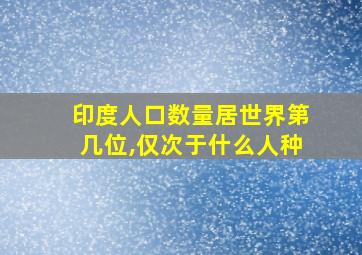 印度人口数量居世界第几位,仅次于什么人种