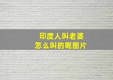 印度人叫老婆怎么叫的呢图片