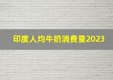 印度人均牛奶消费量2023