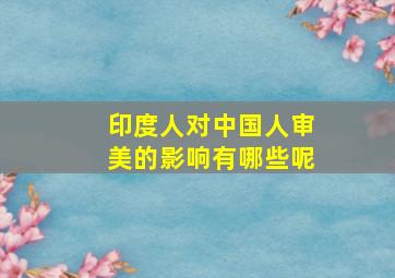 印度人对中国人审美的影响有哪些呢