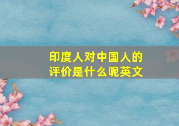 印度人对中国人的评价是什么呢英文