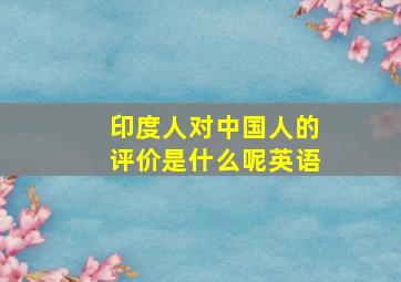 印度人对中国人的评价是什么呢英语