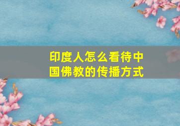 印度人怎么看待中国佛教的传播方式