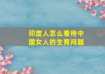 印度人怎么看待中国女人的生育问题