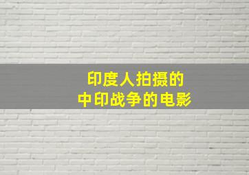 印度人拍摄的中印战争的电影