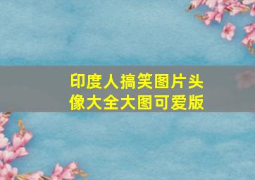 印度人搞笑图片头像大全大图可爱版