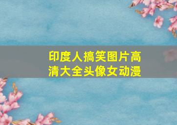 印度人搞笑图片高清大全头像女动漫