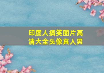 印度人搞笑图片高清大全头像真人男