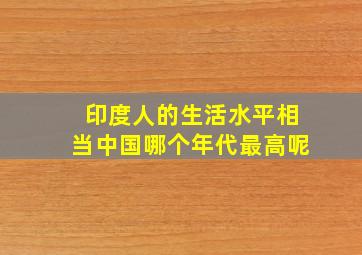 印度人的生活水平相当中国哪个年代最高呢