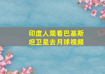 印度人观看巴基斯坦卫星去月球视频