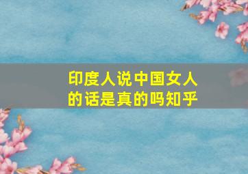 印度人说中国女人的话是真的吗知乎