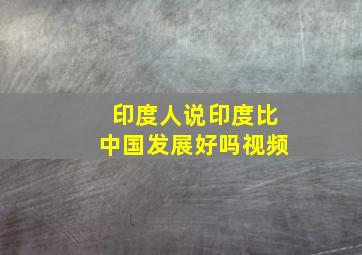 印度人说印度比中国发展好吗视频