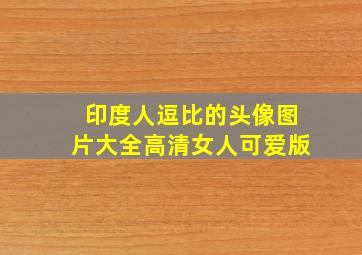 印度人逗比的头像图片大全高清女人可爱版