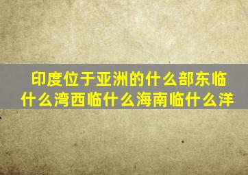 印度位于亚洲的什么部东临什么湾西临什么海南临什么洋