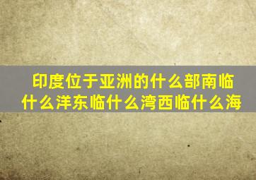 印度位于亚洲的什么部南临什么洋东临什么湾西临什么海